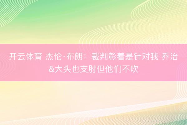 开云体育 杰伦·布朗：裁判彰着是针对我 乔治&大头也支肘但他们不吹