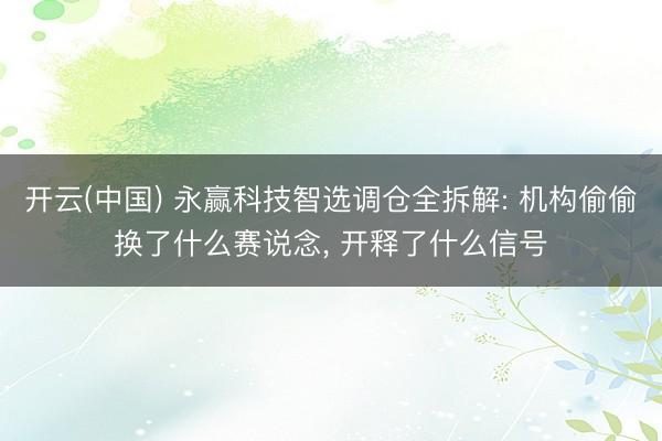 开云(中国) 永赢科技智选调仓全拆解: 机构偷偷换了什么赛说念, 开释了什么信号