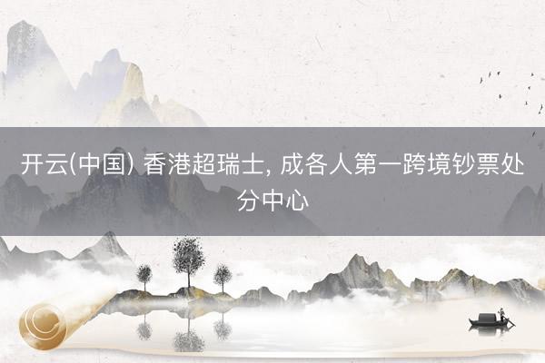 开云(中国) 香港超瑞士， 成各人第一跨境钞票处分中心