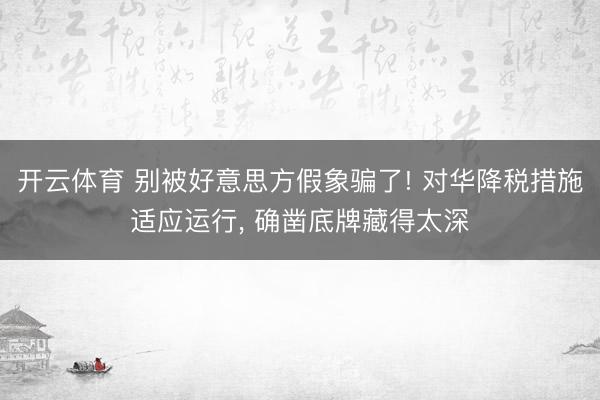开云体育 别被好意思方假象骗了! 对华降税措施适应运行, 确凿底牌藏得太深