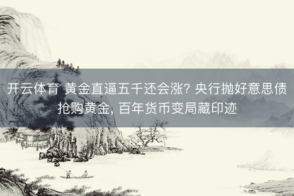 开云体育 黄金直逼五千还会涨? 央行抛好意思债抢购黄金, 百年货币变局藏印迹