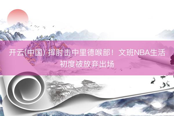 开云(中国) 挥肘击中里德喉部！文班NBA生活初度被放弃出场