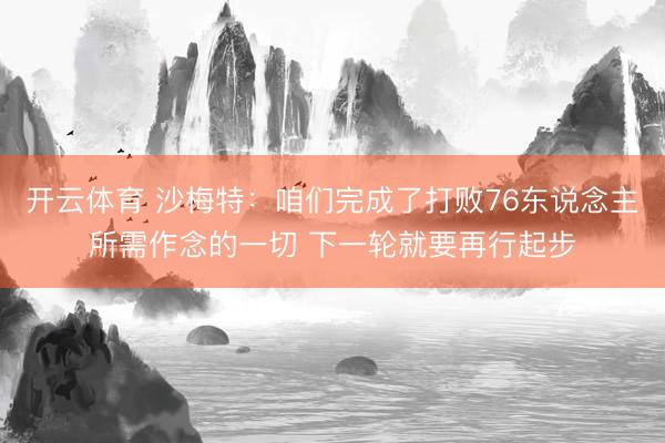 开云体育 沙梅特：咱们完成了打败76东说念主所需作念的一切 下一轮就要再行起步