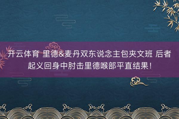 开云体育 里德&麦丹双东说念主包夹文班 后者起义回身中肘击里德喉部平直结果！