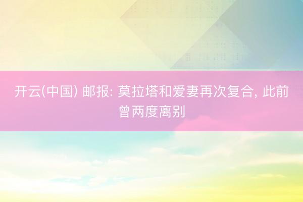 开云(中国) 邮报: 莫拉塔和爱妻再次复合， 此前曾两度离别