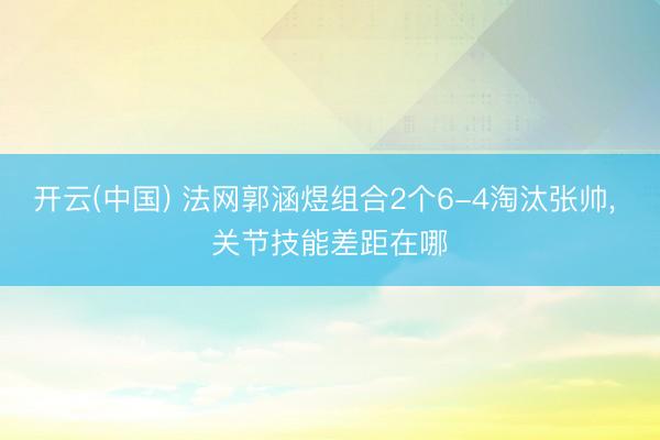 开云(中国) 法网郭涵煜组合2个6-4淘汰张帅, 关节技能差距在哪