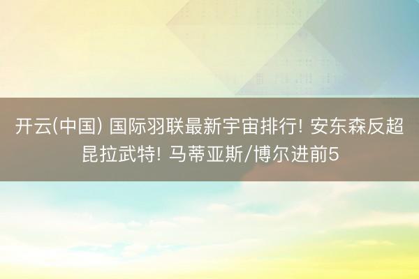 开云(中国) 国际羽联最新宇宙排行! 安东森反超昆拉武特! 马蒂亚斯/博尔进前5