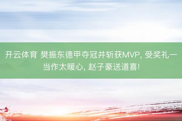 开云体育 樊振东德甲夺冠并斩获MVP， 受奖礼一当作太暖心， 赵子豪送道喜!