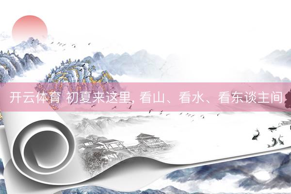 开云体育 初夏来这里， 看山、看水、看东谈主间