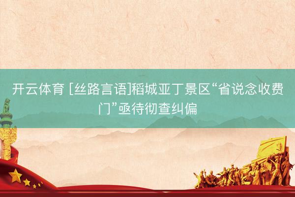 开云体育 [丝路言语]稻城亚丁景区“省说念收费门”亟待彻查纠偏