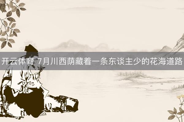 开云体育 7月川西荫藏着一条东谈主少的花海道路
