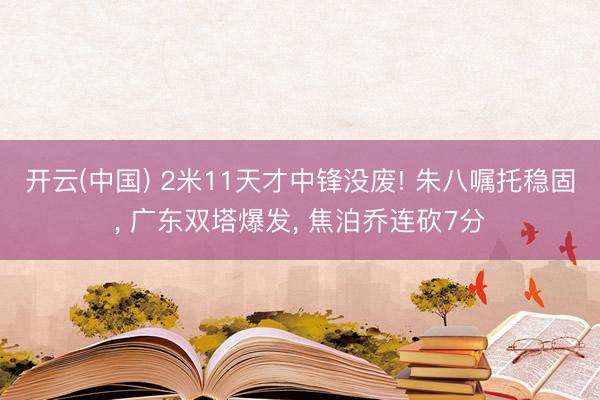 开云(中国) 2米11天才中锋没废! 朱八嘱托稳固， 广东双塔爆发， 焦泊乔连砍7分