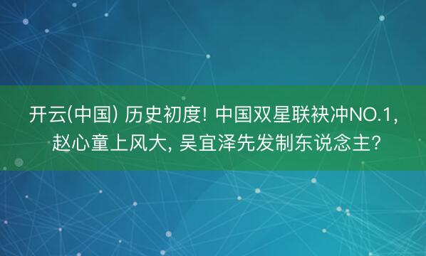 开云(中国) 历史初度! 中国双星联袂冲NO.1， 赵心童上风大， 吴宜泽先发制东说念主?