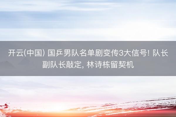 开云(中国) 国乒男队名单剧变传3大信号! 队长副队长敲定， 林诗栋留契机