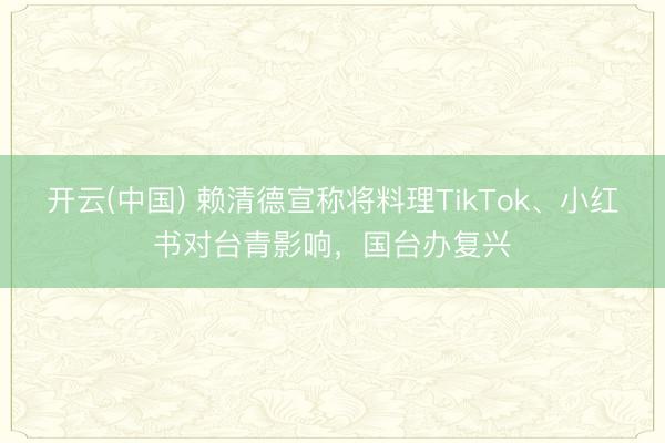 开云(中国) 赖清德宣称将料理TikTok、小红书对台青影响，国台办复兴