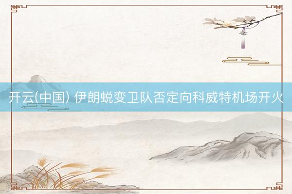 开云(中国) 伊朗蜕变卫队否定向科威特机场开火