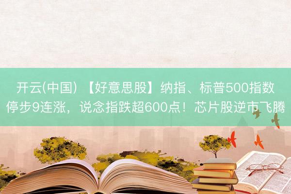 开云(中国) 【好意思股】纳指、标普500指数停步9连涨，说念指跌超600点！芯片股逆市飞腾
