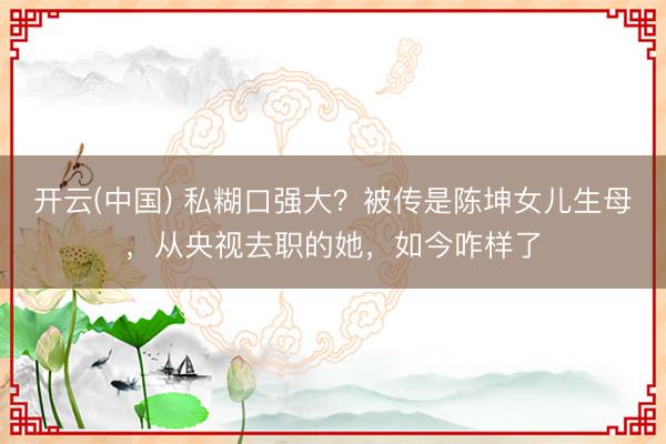 开云(中国) 私糊口强大?被传是陈坤女儿生母,从央视去职的她,如今咋样了