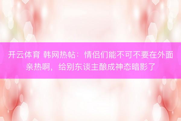 开云体育 韩网热帖：情侣们能不可不要在外面亲热啊，给别东谈主酿成神态暗影了