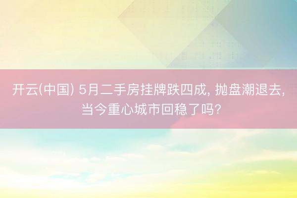 开云(中国) 5月二手房挂牌跌四成, 抛盘潮退去, 当今重心城市回稳了吗?
