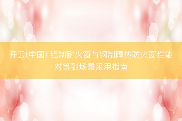 开云(中国) 铝制耐火窗与钢制隔热防火窗性能对等到场景采用指南