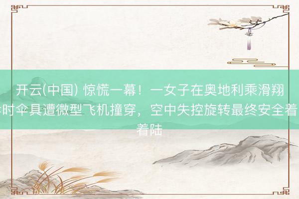 开云(中国) 惊慌一幕！一女子在奥地利乘滑翔伞时伞具遭微型飞机撞穿，空中失控旋转最终安全着陆
