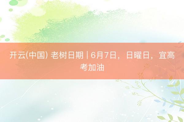 开云(中国) 老树日期 | 6月7日，日曜日，宜高考加油