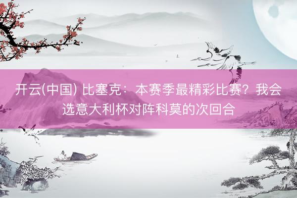 开云(中国) 比塞克：本赛季最精彩比赛？我会选意大利杯对阵科莫的次回合
