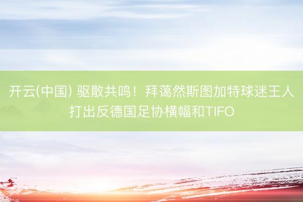 开云(中国) 驱散共鸣！拜蔼然斯图加特球迷王人打出反德国足协横幅和TIFO