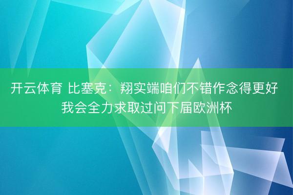 开云体育 比塞克：翔实端咱们不错作念得更好 我会全力求取过问下届欧洲杯