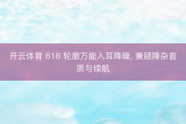 开云体育 618 轮廓万能入耳降噪, 兼顾降杂音质与续航