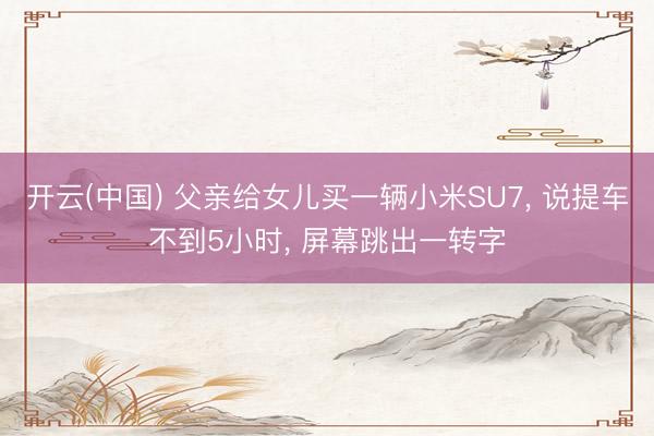 开云(中国) 父亲给女儿买一辆小米SU7， 说提车不到5小时， 屏幕跳出一转字