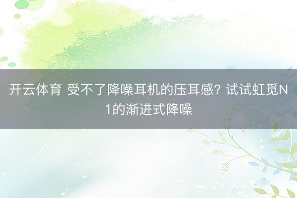 开云体育 受不了降噪耳机的压耳感? 试试虹觅N1的渐进式降噪