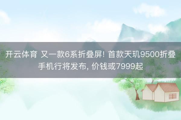 开云体育 又一款6系折叠屏! 首款天玑9500折叠手机行将发布， 价钱或7999起