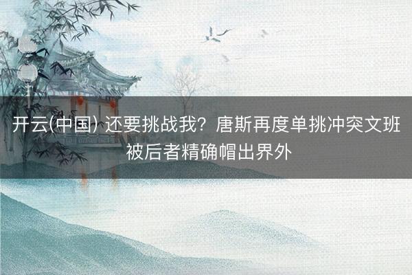开云(中国) 还要挑战我？唐斯再度单挑冲突文班 被后者精确帽出界外