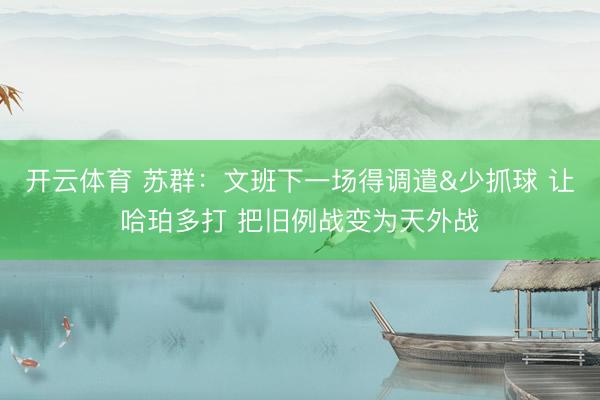 开云体育 苏群：文班下一场得调遣&少抓球 让哈珀多打 把旧例战变为天外战
