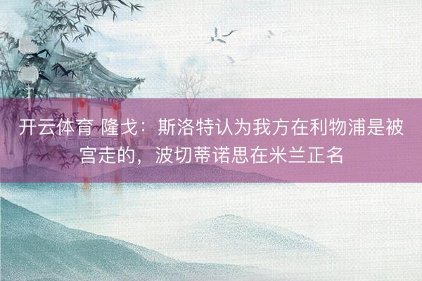 开云体育 隆戈：斯洛特认为我方在利物浦是被宫走的，波切蒂诺思在米兰正名