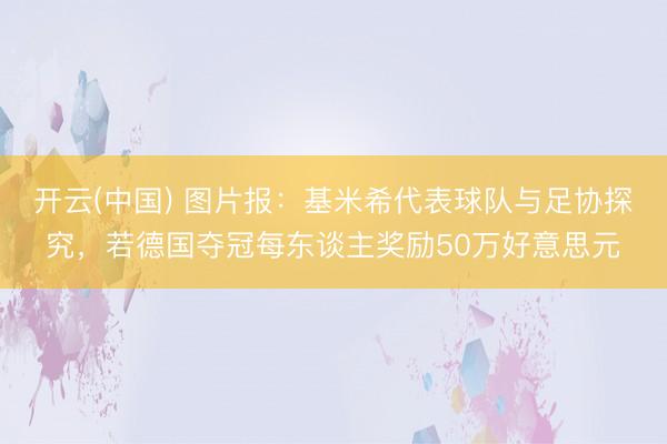 开云(中国) 图片报:基米希代表球队与足协探究,若德国夺冠每东谈主奖励50万好意思元