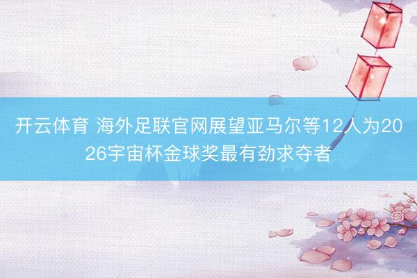 开云体育 海外足联官网展望亚马尔等12人为2026宇宙杯金球奖最有劲求夺者