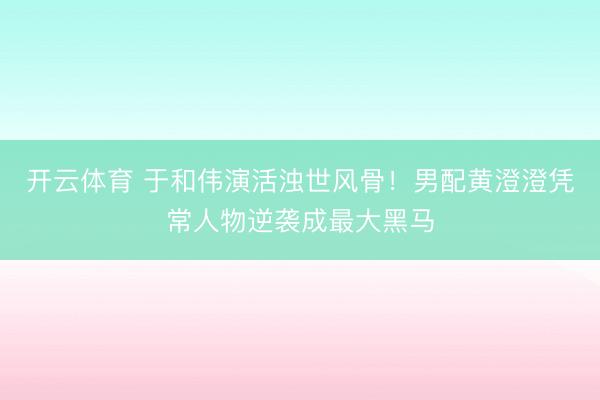 开云体育 于和伟演活浊世风骨！男配黄澄澄凭常人物逆袭成最大黑马