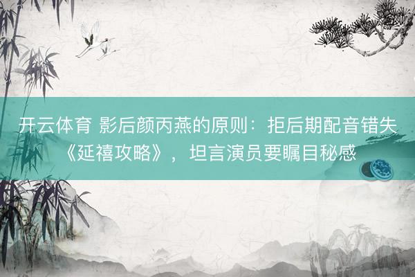 开云体育 影后颜丙燕的原则：拒后期配音错失《延禧攻略》，坦言演员要瞩目秘感