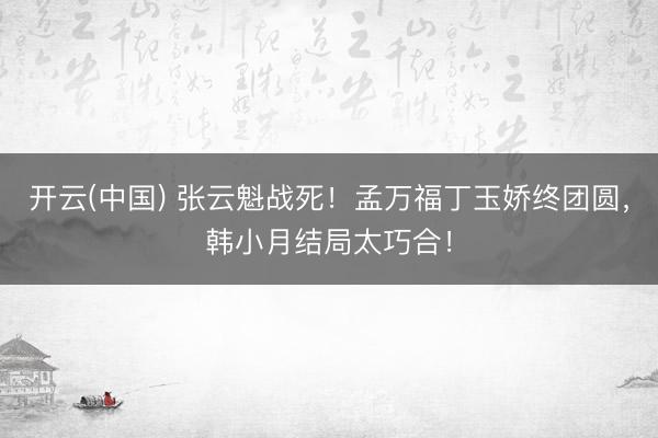 开云(中国) 张云魁战死！孟万福丁玉娇终团圆，韩小月结局太巧合！