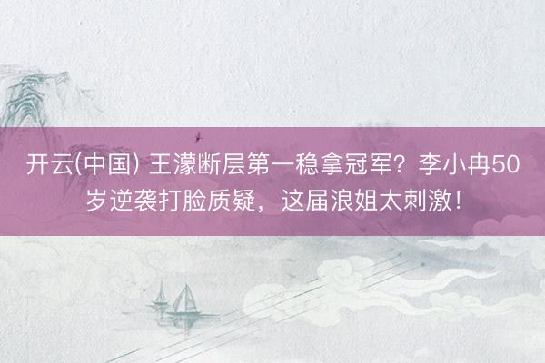 开云(中国) 王濛断层第一稳拿冠军？李小冉50岁逆袭打脸质疑，这届浪姐太刺激！