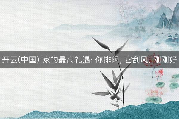 开云(中国) 家的最高礼遇: 你排闼， 它刮风， 刚刚好