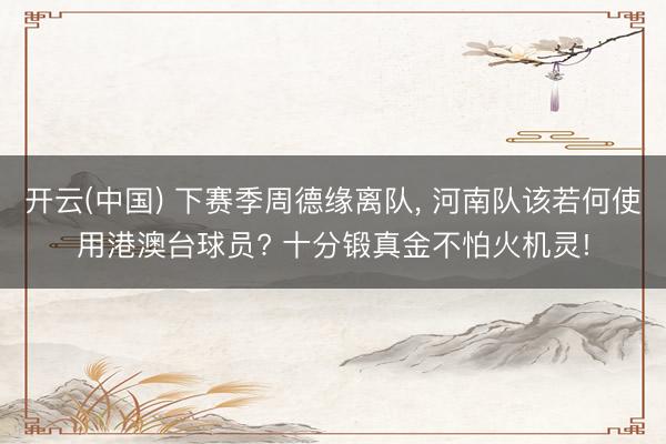 开云(中国) 下赛季周德缘离队， 河南队该若何使用港澳台球员? 十分锻真金不怕火机灵!