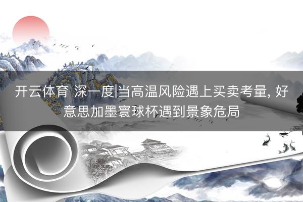 开云体育 深一度|当高温风险遇上买卖考量, 好意思加墨寰球杯遇到景象危局