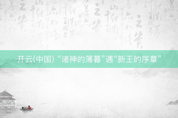 开云(中国) “诸神的薄暮”遇“新王的序章”
