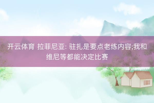 开云体育 拉菲尼亚: 驻扎是要点老练内容;我和维尼等都能决定比赛