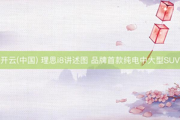 开云(中国) 理思i8讲述图 品牌首款纯电中大型SUV