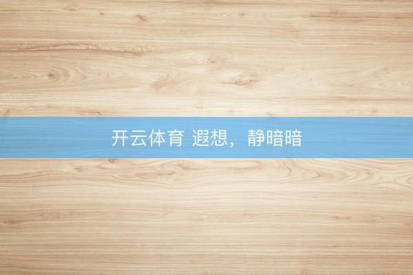 开云体育 遐想，静暗暗